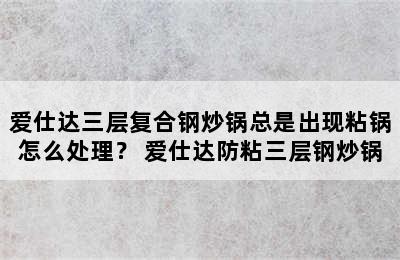 爱仕达三层复合钢炒锅总是出现粘锅怎么处理？ 爱仕达防粘三层钢炒锅